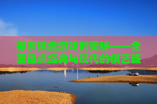 探索棋盘游戏的奥秘——全面盘点经典与现代的棋艺盛宴 探索棋盘游戏的奥秘——全面盘点经典与现代的棋艺盛宴