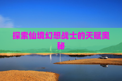探索仙境幻想战士的天赋奥秘 探索仙境幻想战士的天赋奥秘