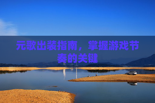 元歌出装指南,掌握游戏节奏的关键 元歌出装指南,掌握游戏节奏的关键