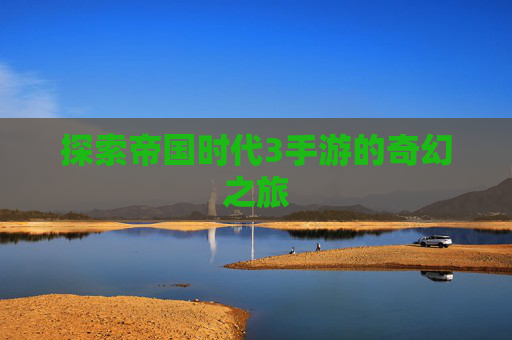 探索帝国时代3手游的奇幻之旅 探索帝国时代3手游的奇幻之旅