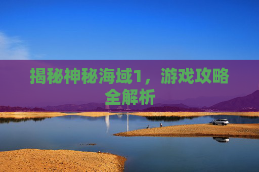 揭秘神秘海域1,游戏攻略全解析 揭秘神秘海域1,游戏攻略全解析