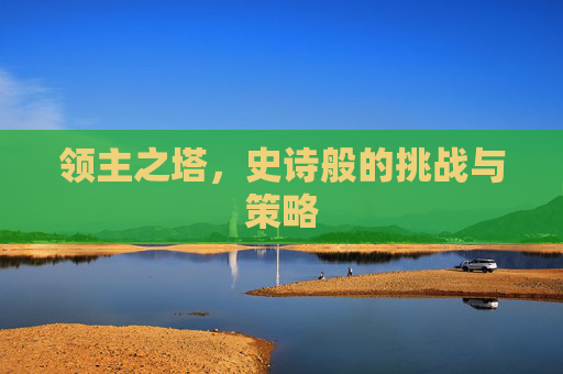 领主之塔,史诗般的挑战与策略 领主之塔,史诗般的挑战与策略