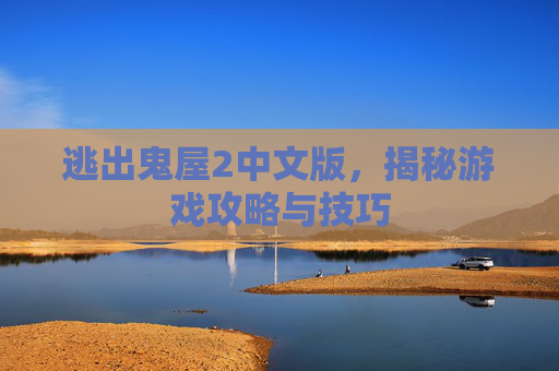 逃出鬼屋2中文版,揭秘游戏攻略与技巧 逃出鬼屋2中文版,揭秘游戏攻略与技巧
