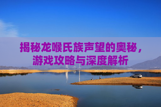 揭秘龙喉氏族声望的奥秘,游戏攻略与深度解析 揭秘龙喉氏族声望的奥秘,游戏攻略与深度解析