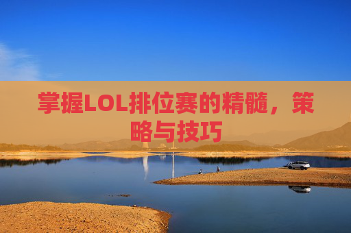 掌握LOL排位赛的精髓,策略与技巧 掌握LOL排位赛的精髓,策略与技巧