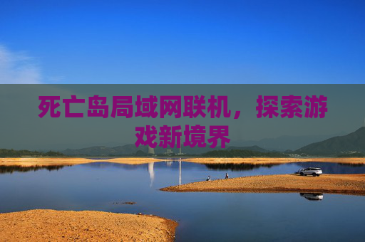 死亡岛局域网联机,探索游戏新境界 死亡岛局域网联机,探索游戏新境界