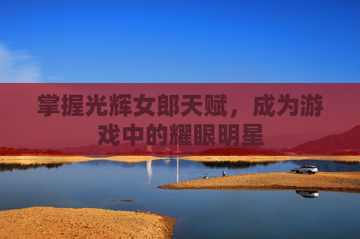 掌握光辉女郎天赋,成为游戏中的耀眼明星 掌握光辉女郎天赋,成为游戏中的耀眼明星