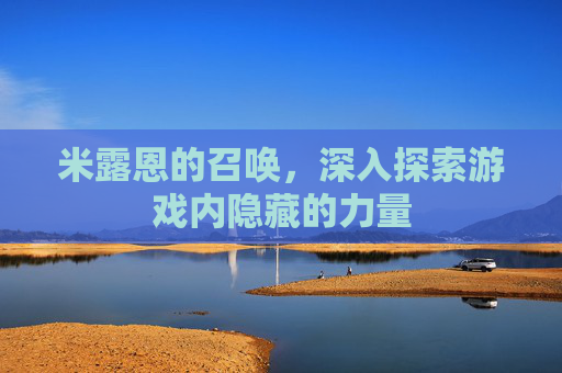 米露恩的召唤,深入探索游戏内隐藏的力量 米露恩的召唤,深入探索游戏内隐藏的力量