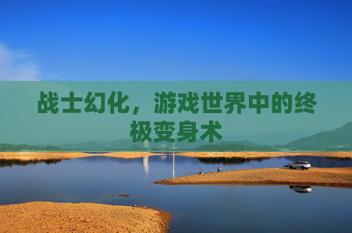 战士幻化,游戏世界中的终极变身术 战士幻化,游戏世界中的终极变身术