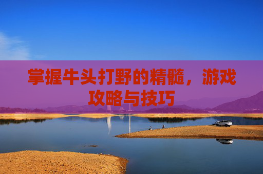 掌握牛头打野的精髓,游戏攻略与技巧 掌握牛头打野的精髓,游戏攻略与技巧