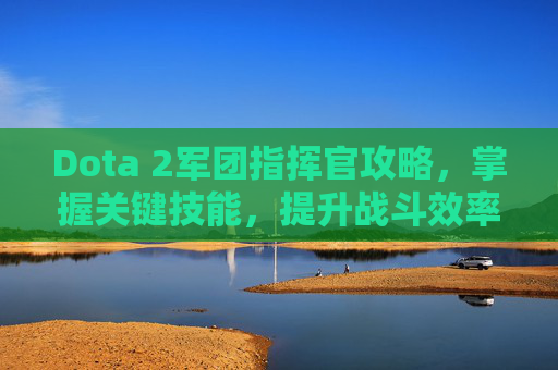 Dota 2军团指挥官攻略,掌握关键技能,提升战斗效率 Dota 2军团指挥官攻略,掌握关键技能,提升战斗效率