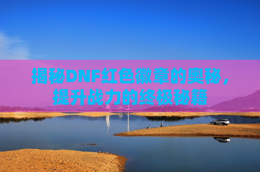 揭秘DNF红色徽章的奥秘,提升战力的终极秘籍 揭秘DNF红色徽章的奥秘,提升战力的终极秘籍