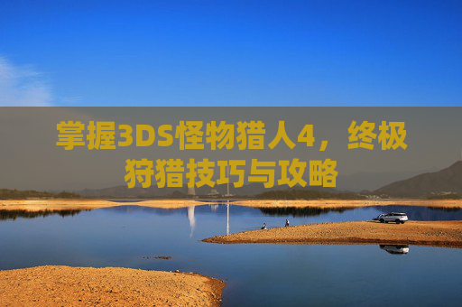 掌握3DS怪物猎人4,终极狩猎技巧与攻略 掌握3DS怪物猎人4,终极狩猎技巧与攻略