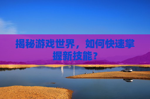 揭秘游戏世界,如何快速掌握新技能? 揭秘游戏世界,如何快速掌握新技能?