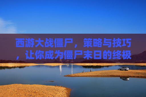 西游大战僵尸,策略与技巧,让你成为僵尸末日的终极战士 西游大战僵尸,策略与技巧,让你成为僵尸末日的终极战士