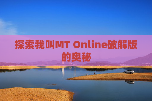 探索我叫MT Online破解版的奥秘 探索我叫MT Online破解版的奥秘