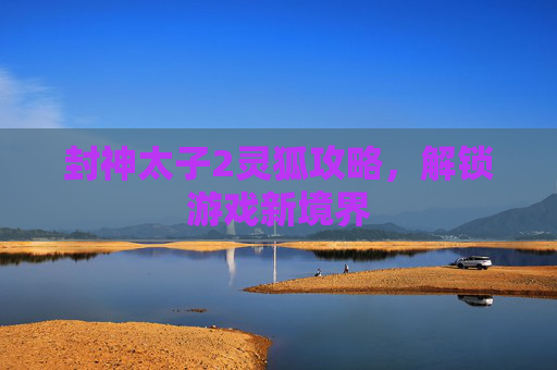封神太子2灵狐攻略,解锁游戏新境界 封神太子2灵狐攻略,解锁游戏新境界
