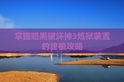 掌握暗黑破坏神3炼狱装置的终极攻略 掌握暗黑破坏神3炼狱装置的终极攻略