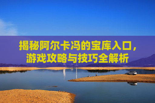 揭秘阿尔卡冯的宝库入口,游戏攻略与技巧全解析 揭秘阿尔卡冯的宝库入口,游戏攻略与技巧全解析