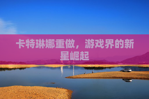 卡特琳娜重做,游戏界的新星崛起 卡特琳娜重做,游戏界的新星崛起