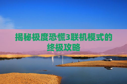 揭秘极度恐慌3联机模式的终极攻略 揭秘极度恐慌3联机模式的终极攻略