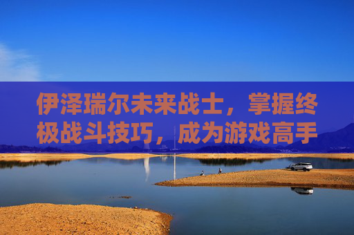 伊泽瑞尔未来战士,掌握终极战斗技巧,成为游戏高手! 伊泽瑞尔未来战士,掌握终极战斗技巧,成为游戏高手!