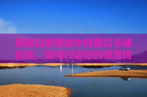 揭秘幻境奇缘中的魔幻卡牌皮肤,如何打造你的专属传奇 揭秘幻境奇缘中的魔幻卡牌皮肤,如何打造你的专属传奇