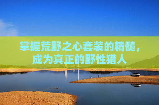 掌握荒野之心套装的精髓,成为真正的野性猎人 掌握荒野之心套装的精髓,成为真正的野性猎人