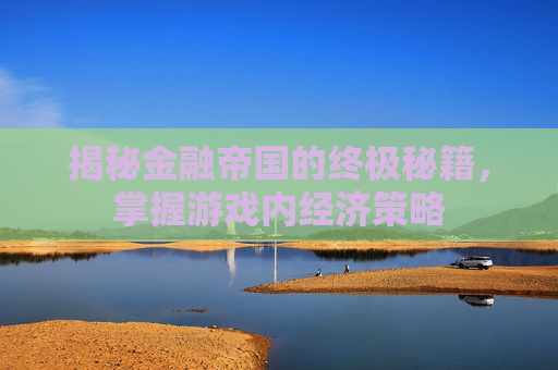 揭秘金融帝国的终极秘籍,掌握游戏内经济策略 揭秘金融帝国的终极秘籍,掌握游戏内经济策略