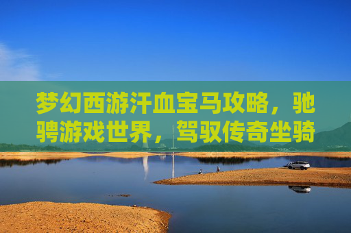 梦幻西游汗血宝马攻略,驰骋游戏世界,驾驭传奇坐骑! 梦幻西游汗血宝马攻略,驰骋游戏世界,驾驭传奇坐骑!