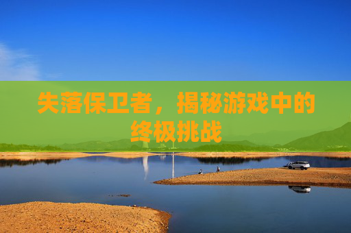 失落保卫者,揭秘游戏中的终极挑战 失落保卫者,揭秘游戏中的终极挑战