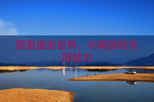 探索虚拟世界,小网游的无限魅力 探索虚拟世界,小网游的无限魅力