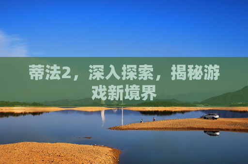 蒂法2,深入探索,揭秘游戏新境界 蒂法2,深入探索,揭秘游戏新境界
