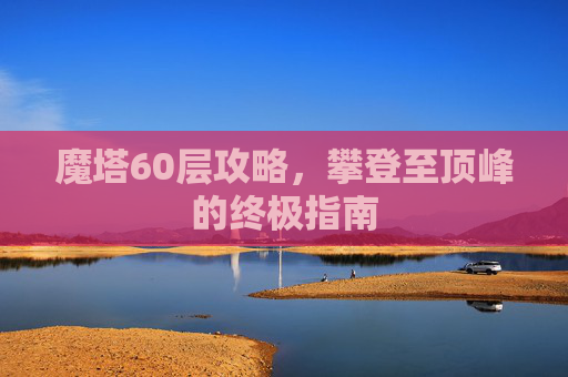 魔塔60层攻略,攀登至顶峰的终极指南 魔塔60层攻略,攀登至顶峰的终极指南