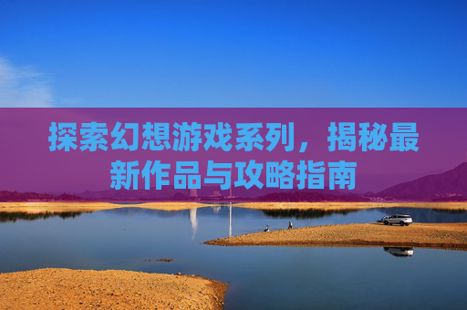 探索幻想游戏系列,揭秘最新作品与攻略指南 探索幻想游戏系列,揭秘最新作品与攻略指南