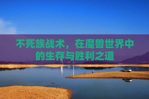不死族战术,在魔兽世界中的生存与胜利之道 不死族战术,在魔兽世界中的生存与胜利之道
