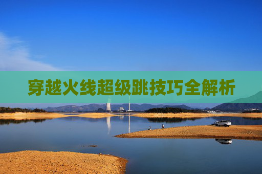 穿越火线超级跳技巧全解析 穿越火线超级跳技巧全解析