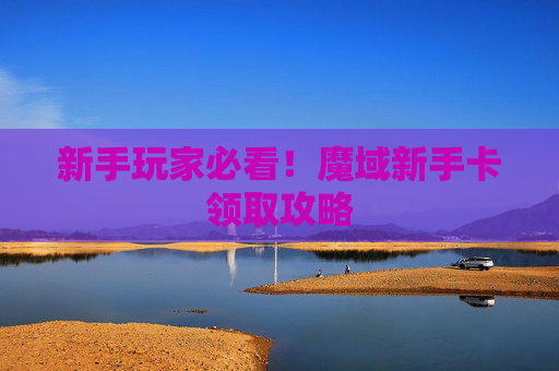 新手玩家必看!魔域新手卡领取攻略 新手玩家必看!魔域新手卡领取攻略
