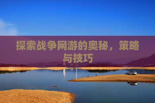 探索战争网游的奥秘,策略与技巧 探索战争网游的奥秘,策略与技巧