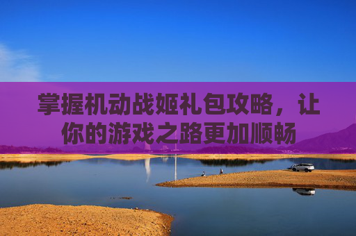 掌握机动战姬礼包攻略,让你的游戏之路更加顺畅 掌握机动战姬礼包攻略,让你的游戏之路更加顺畅