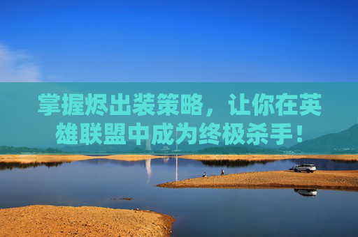 掌握烬出装策略,让你在英雄联盟中成为终极杀手! 掌握烬出装策略,让你在英雄联盟中成为终极杀手!