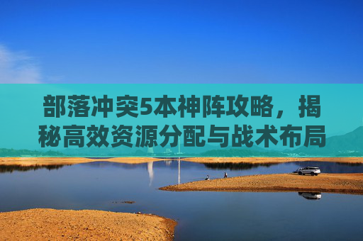 部落冲突5本神阵攻略,揭秘高效资源分配与战术布局 部落冲突5本神阵攻略,揭秘高效资源分配与战术布局