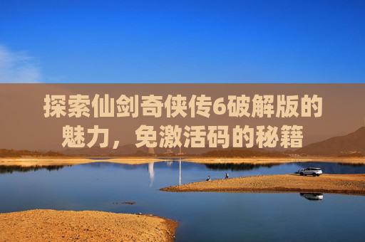探索仙剑奇侠传6破解版的魅力,免激活码的秘籍 探索仙剑奇侠传6破解版的魅力,免激活码的秘籍