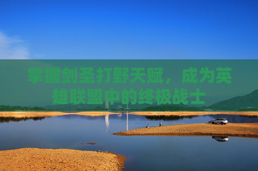 掌握剑圣打野天赋,成为英雄联盟中的终极战士 掌握剑圣打野天赋,成为英雄联盟中的终极战士