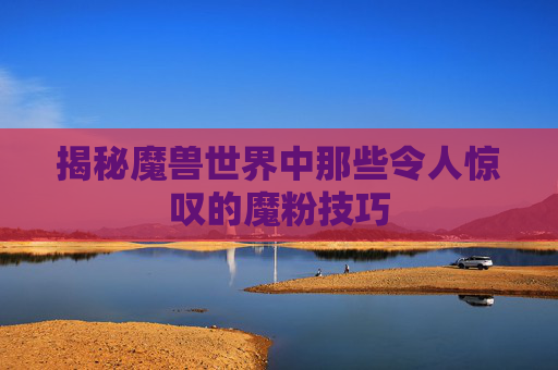 揭秘魔兽世界中那些令人惊叹的魔粉技巧 揭秘魔兽世界中那些令人惊叹的魔粉技巧