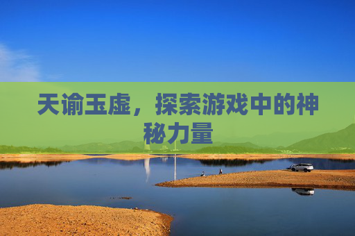 天谕玉虚,探索游戏中的神秘力量 天谕玉虚,探索游戏中的神秘力量
