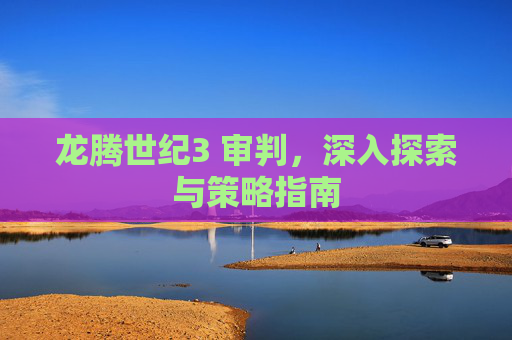 龙腾世纪3 审判,深入探索与策略指南 龙腾世纪3 审判,深入探索与策略指南