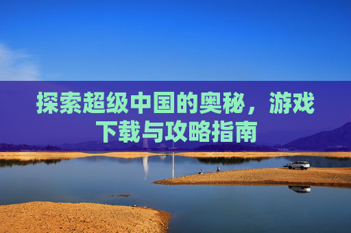 探索超级中国的奥秘,游戏下载与攻略指南 探索超级中国的奥秘,游戏下载与攻略指南