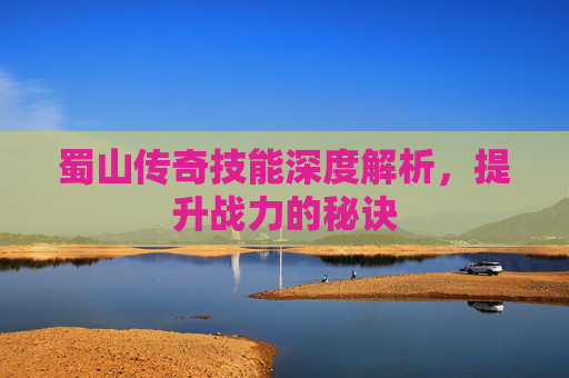 蜀山传奇技能深度解析,提升战力的秘诀 蜀山传奇技能深度解析,提升战力的秘诀