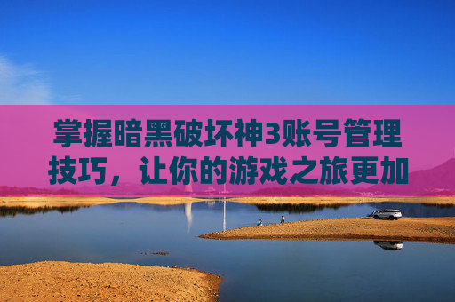 掌握暗黑破坏神3账号管理技巧,让你的游戏之旅更加顺畅 掌握暗黑破坏神3账号管理技巧,让你的游戏之旅更加顺畅